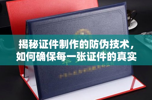 埌东揭秘证件制作的防伪技术，如何确保每一张证件的真实性与安全性